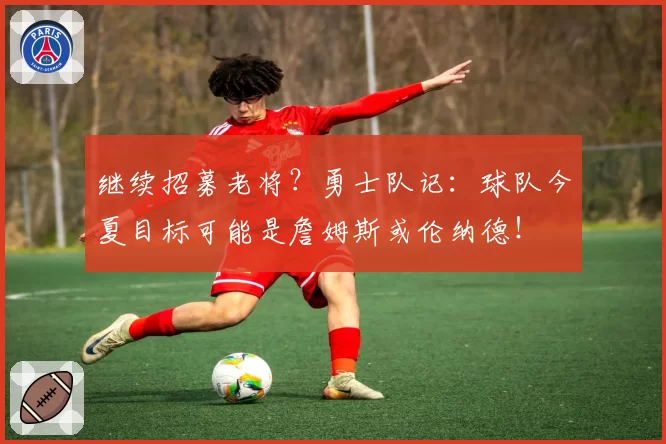 继续招募老将?勇士队记:球队今夏目标可能是詹姆斯或伦纳德!