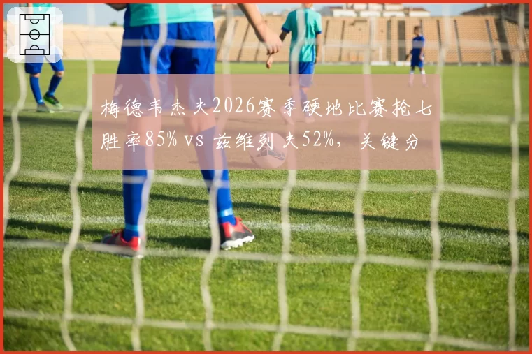 梅德韦杰夫2026赛季硬地比赛抢七胜率85% vs 兹维列夫52%,关键分心理素质天壤之别