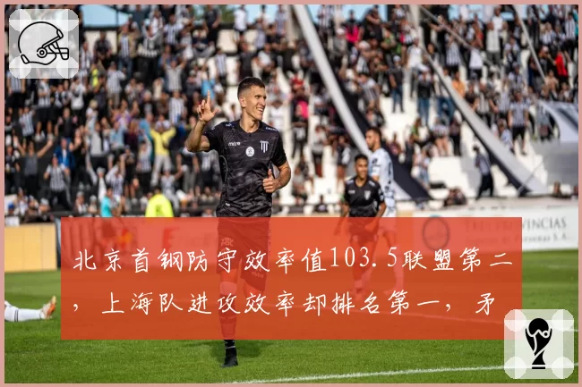 北京首钢防守效率值103.5联盟第二,上海队进攻效率却排名第一,矛盾对决悬念丛生