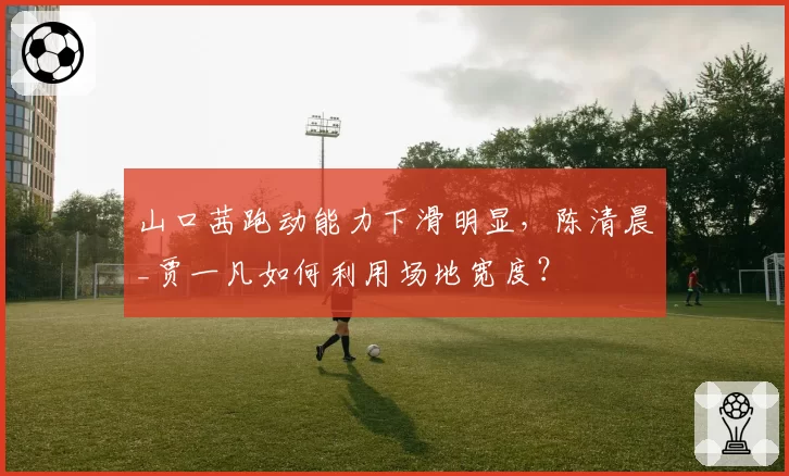 山口茜跑动能力下滑明显,陈清晨_贾一凡如何利用场地宽度?