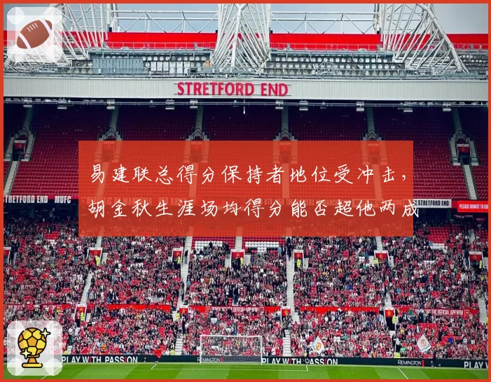 易建联总得分保持者地位受冲击，胡金秋生涯场均得分能否超他两成？