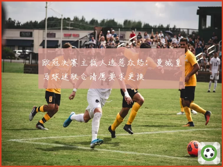 欧冠决赛主裁人选惹众怒:曼城皇马球迷联合请愿要求更换