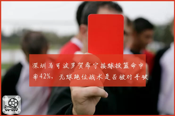 深圳马可波罗贺希宁接球投篮命中率42%,无球跑位战术是否被对手破解?