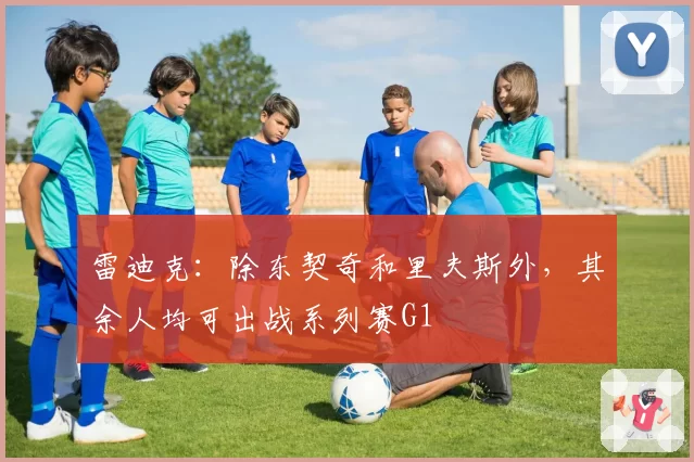 雷迪克：除东契奇和里夫斯外，其余人均可出战系列赛G1