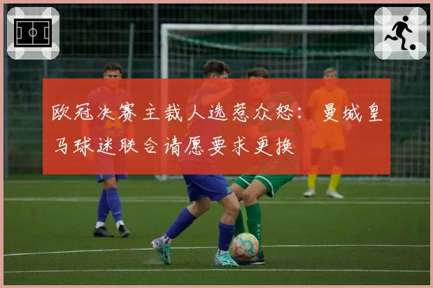 欧冠决赛主裁人选惹众怒:曼城皇马球迷联合请愿要求更换