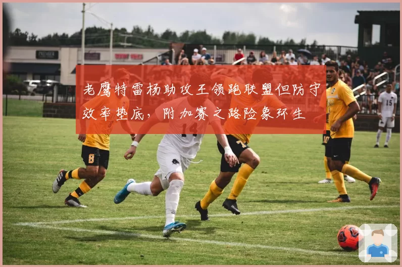 老鹰特雷杨助攻王领跑联盟但防守效率垫底，附加赛之路险象环生