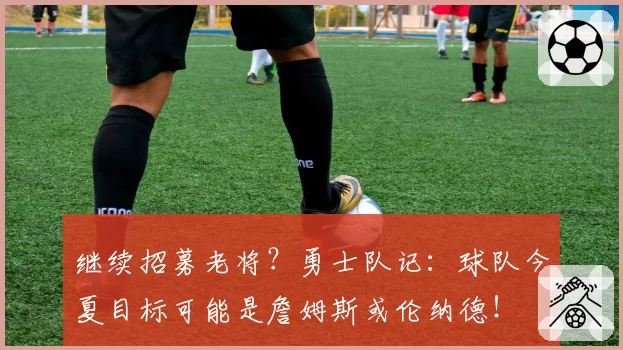 继续招募老将？勇士队记：球队今夏目标可能是詹姆斯或伦纳德！