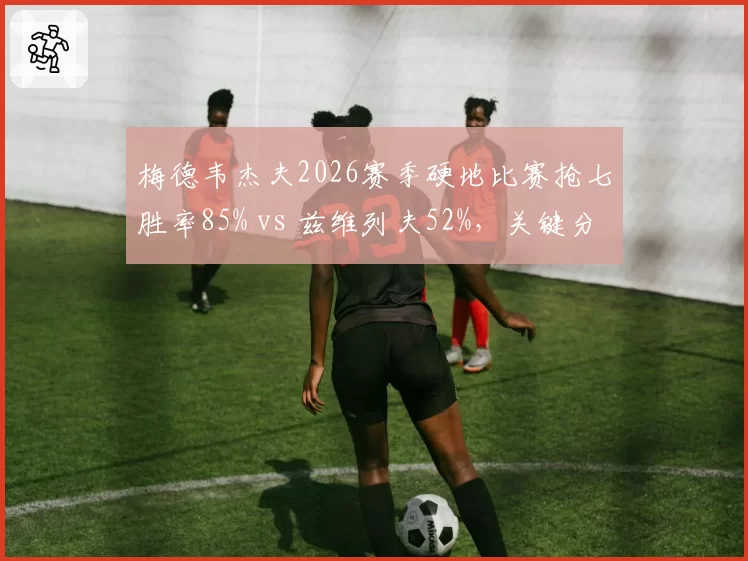 梅德韦杰夫2026赛季硬地比赛抢七胜率85% vs 兹维列夫52%，关键分心理素质天壤之别