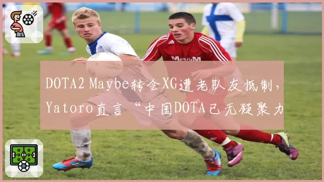DOTA2 Maybe转会XG遭老队友抵制,Yatoro直言“中国DOTA已无凝聚力”