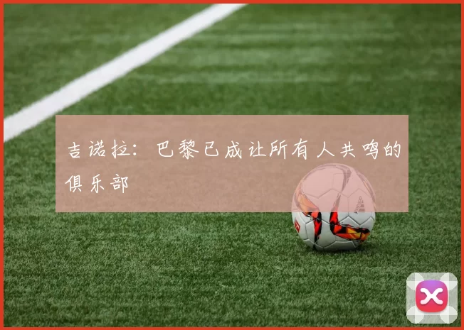 吉诺拉：巴黎已成让所有人共鸣的俱乐部