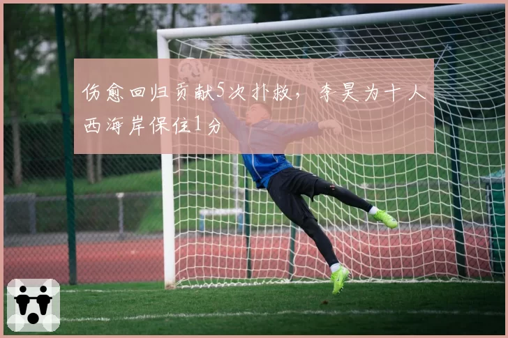 伤愈回归贡献5次扑救，李昊为十人西海岸保住1分