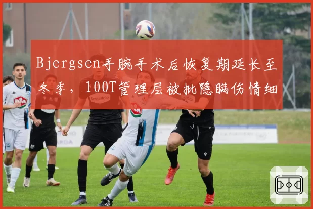 Bjergsen手腕手术后恢复期延长至冬季,100T管理层被批隐瞒伤情细节