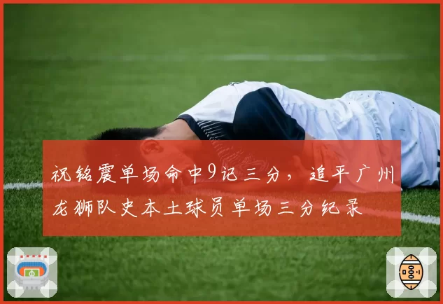 祝铭震单场命中9记三分,追平广州龙狮队史本土球员单场三分纪录