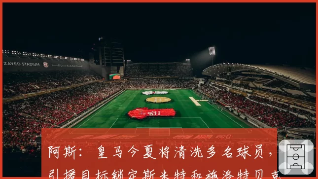 阿斯：皇马今夏将清洗多名球员，引援目标锁定斯米特和施洛特贝克