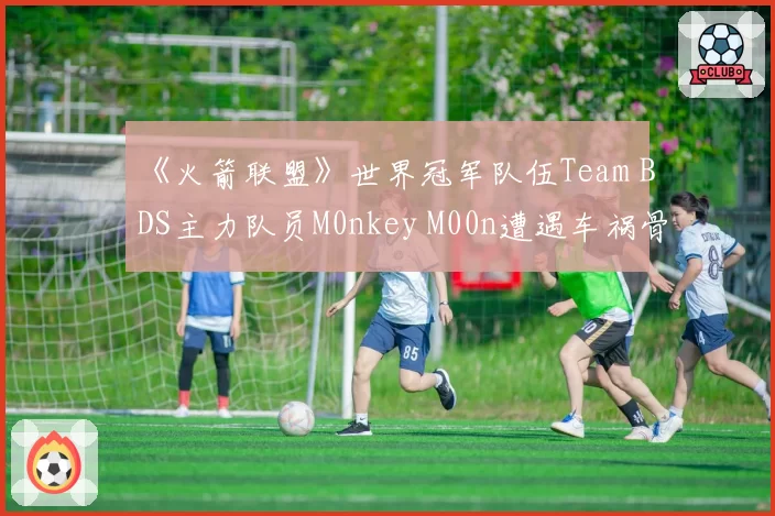 《火箭联盟》世界冠军队伍Team BDS主力队员M0nkey M00n遭遇车祸骨折