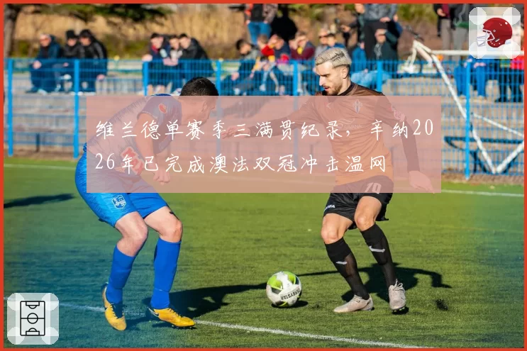 维兰德单赛季三满贯纪录,辛纳2026年已完成澳法双冠冲击温网
