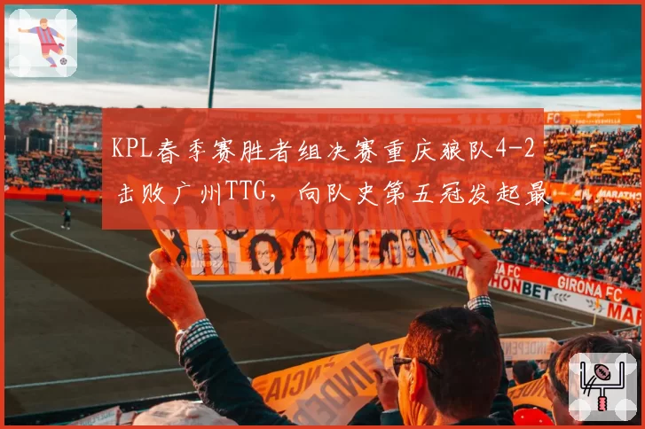 KPL春季赛胜者组决赛重庆狼队4-2击败广州TTG，向队史第五冠发起最后冲刺