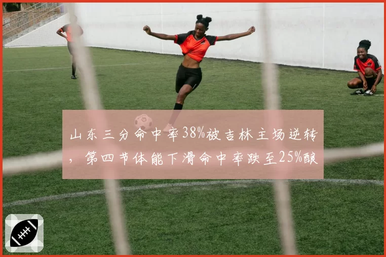 山东三分命中率38%被吉林主场逆转，第四节体能下滑命中率跌至25%酿苦果