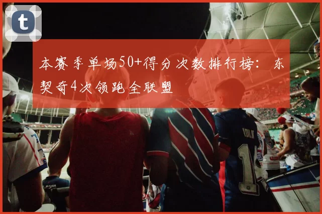 本赛季单场50+得分次数排行榜:东契奇4次领跑全联盟