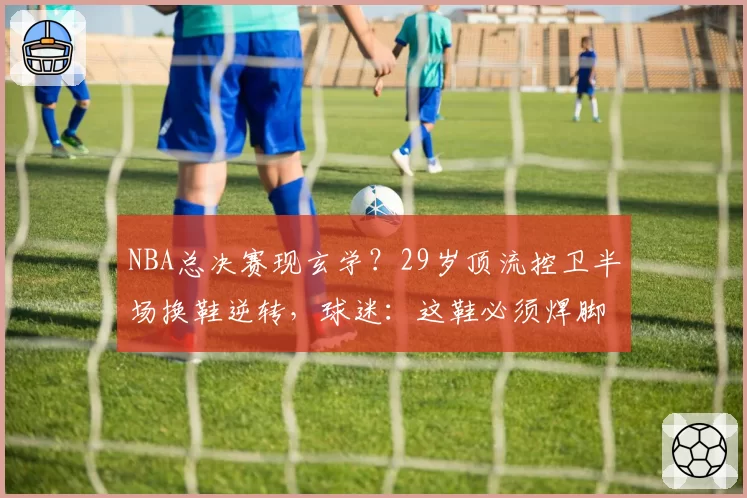 NBA总决赛现玄学？29岁顶流控卫半场换鞋逆转，球迷：这鞋必须焊脚上
