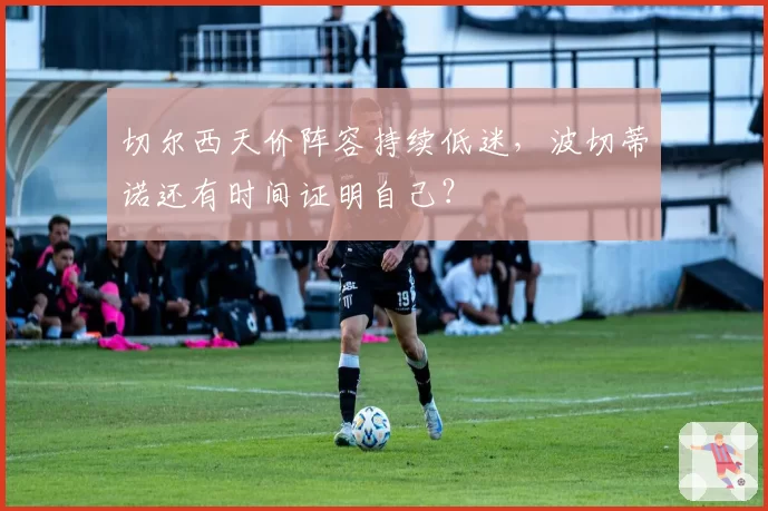 切尔西天价阵容持续低迷,波切蒂诺还有时间证明自己?