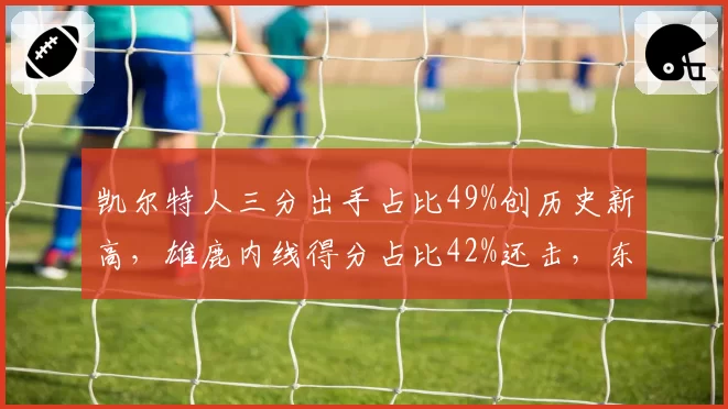 凯尔特人三分出手占比49%创历史新高，雄鹿内线得分占比42%还击，东决战术博弈