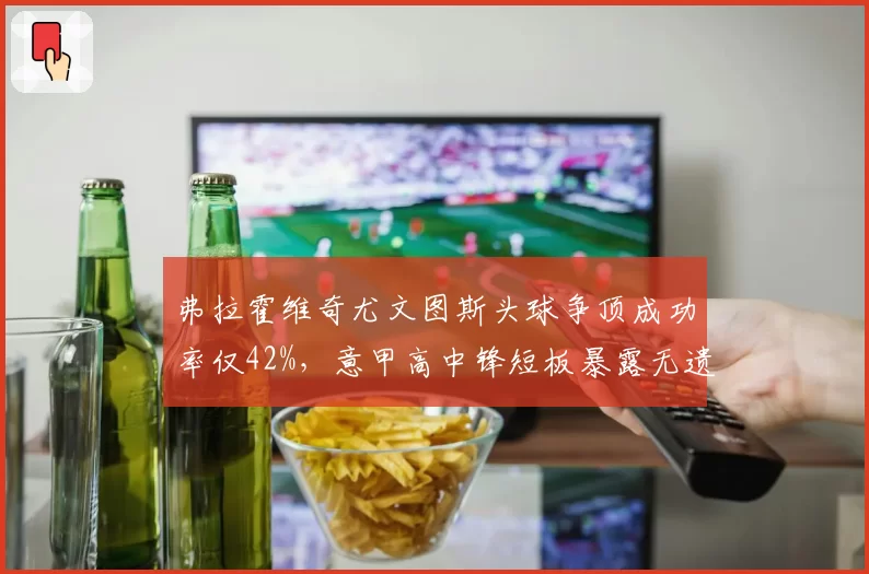 弗拉霍维奇尤文图斯头球争顶成功率仅42%,意甲高中锋短板暴露无遗