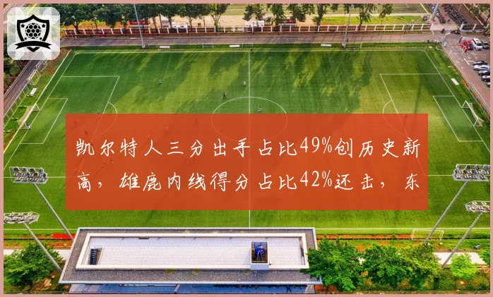 凯尔特人三分出手占比49%创历史新高,雄鹿内线得分占比42%还击,东决战术博弈