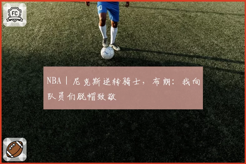 NBA｜尼克斯逆转骑士，布朗：我向队员们脱帽致敬