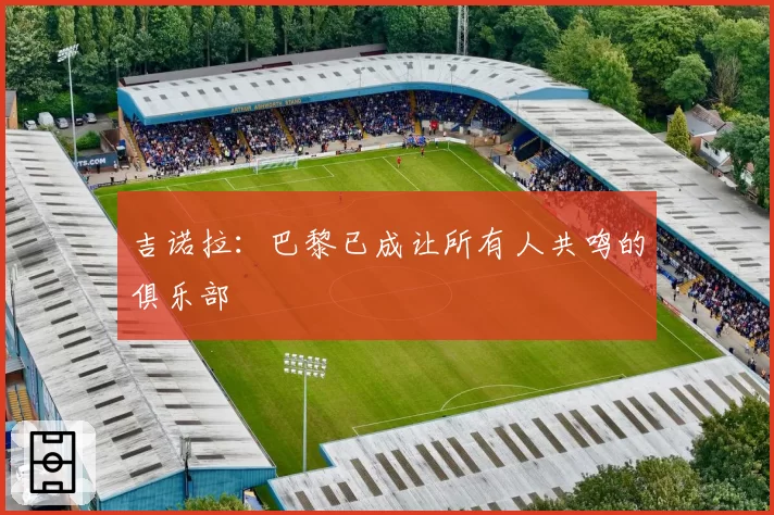 吉诺拉：巴黎已成让所有人共鸣的俱乐部
