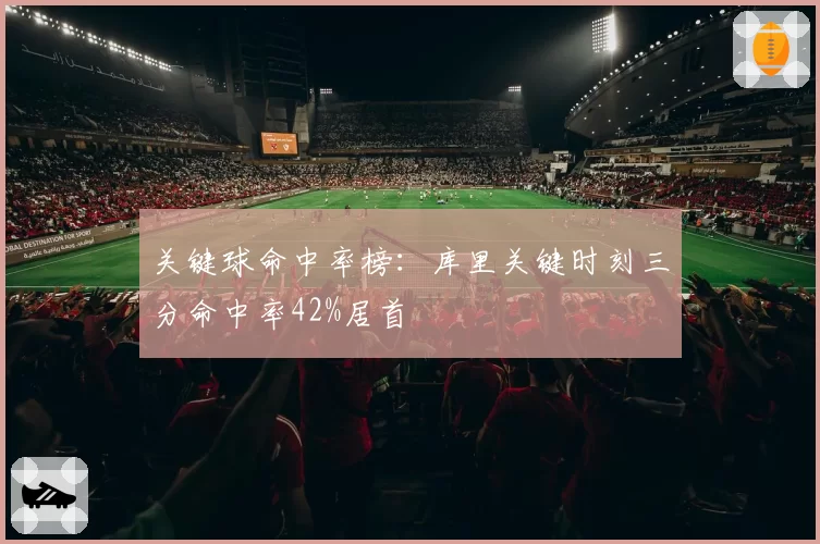 关键球命中率榜:库里关键时刻三分命中率42%居首